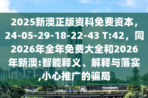 2025新澳正版資科免費(fèi)資本，24-05-29-18-22-43 T:42，同2026年全年免費(fèi)大全和2026年新澳:智能釋義、解釋與落實(shí),小心推廣的騙局