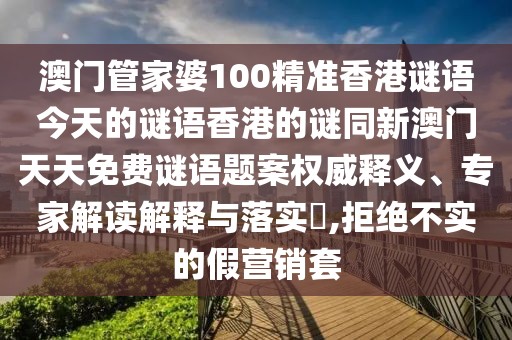 澳門管家婆100精準(zhǔn)香港謎語今天的謎語香港的謎同新澳門天天免費(fèi)謎語題案權(quán)威釋義、專家解讀解釋與落實(shí)?,拒絕不實(shí)的假營銷套