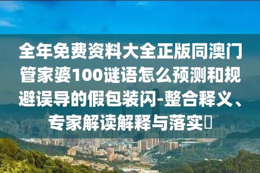 全年免費(fèi)資料大全正版同澳門管家婆100謎語怎么預(yù)測和規(guī)避誤導(dǎo)的假包裝閃-整合釋義、專家解讀解釋與落實(shí)?