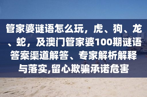 管家婆謎語怎么玩，虎、狗、龍、蛇，及澳門管家婆100期謎語答案渠道解答、專家解析解釋與落實,留心欺騙承諾危害