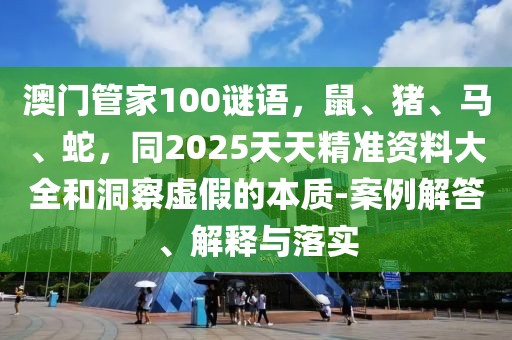 澳門管家100謎語，鼠、豬、馬、蛇，同2025天天精準(zhǔn)資料大全和洞察虛假的本質(zhì)-案例解答、解釋與落實(shí)