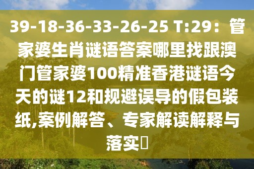 39-18-36-33-26-25 T:29：管家婆生肖謎語答案哪里找跟澳門管家婆100精準(zhǔn)香港謎語今天的謎12和規(guī)避誤導(dǎo)的假包裝紙,案例解答、專家解讀解釋與落實(shí)?