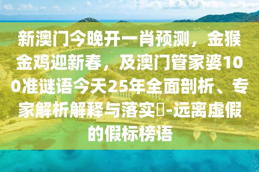 新澳門今晚開一肖預(yù)測，金猴金雞迎新春，及澳門管家婆100準(zhǔn)謎語今天25年全面剖析、專家解析解釋與落實(shí)?-遠(yuǎn)離虛假的假標(biāo)榜語