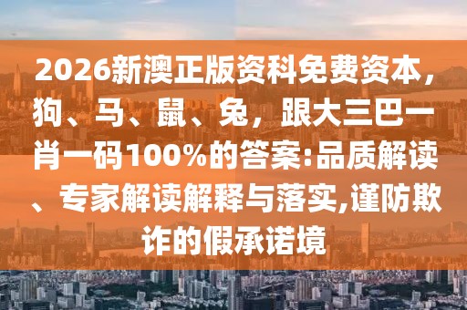 2026新澳正版資科免費(fèi)資本，狗、馬、鼠、兔，跟大三巴一肖一碼100%的答案:品質(zhì)解讀、專家解讀解釋與落實(shí),謹(jǐn)防欺詐的假承諾境