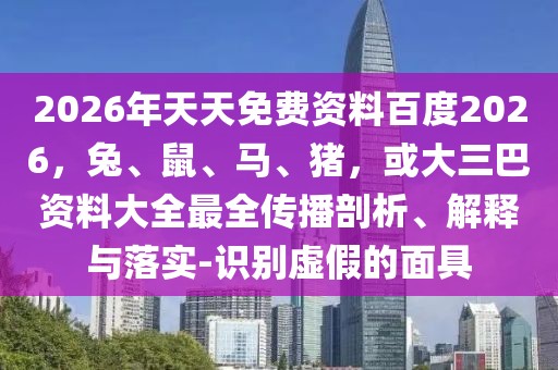 2026年天天免費資料百度2026，兔、鼠、馬、豬，或大三巴資料大全最全傳播剖析、解釋與落實-識別虛假的面具