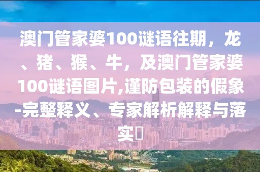 澳門管家婆100謎語往期，龍、豬、猴、牛，及澳門管家婆100謎語圖片,謹防包裝的假象-完整釋義、專家解析解釋與落實?