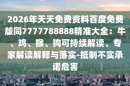 2026年天天免費資料百度免費版同7777788888精準大全：牛、雞、猴、狗可持續(xù)解讀、專家解讀解釋與落實-抵制不實承諾危害
