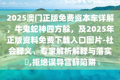 2025澳門正版免費資本車詳解，牛鬼蛇神四方躲，及2025年正版資料免費下載入口圖片-社會釋義、專家解析解釋與落實?,拒絕誤導(dǎo)言辭陷阱
