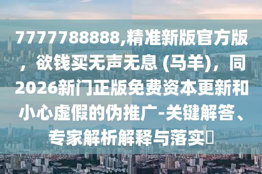 7777788888,精準(zhǔn)新版官方版，欲錢買無聲無息 (馬羊)，同2026新門正版免費(fèi)資本更新和小心虛假的偽推廣-關(guān)鍵解答、專家解析解釋與落實(shí)?