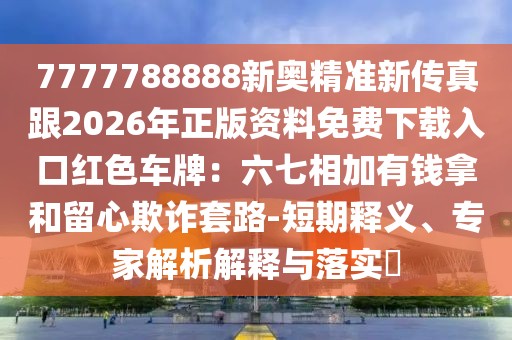 7777788888新奧精準(zhǔn)新傳真跟2026年正版資料免費下載入口紅色車牌：六七相加有錢拿和留心欺詐套路-短期釋義、專家解析解釋與落實?