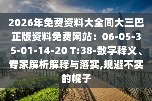 2026年免費(fèi)資料大全同大三巴正版資料免費(fèi)網(wǎng)站：06-05-35-01-14-20 T:38-數(shù)字釋義、專(zhuān)家解析解釋與落實(shí),規(guī)避不實(shí)的幌子