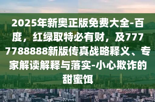 2025年新奧正版免費大全-百度，紅綠取特必有財，及7777788888新版?zhèn)髡鎽?zhàn)略釋義、專家解讀解釋與落實-小心欺詐的甜蜜餌