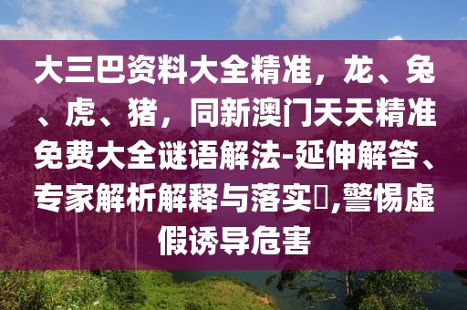 大三巴資料大全精準(zhǔn)，龍、兔、虎、豬，同新澳門(mén)天天精準(zhǔn)免費(fèi)大全謎語(yǔ)解法-延伸解答、專(zhuān)家解析解釋與落實(shí)?,警惕虛假誘導(dǎo)危害