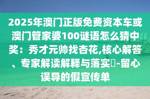 2025年澳門正版免費(fèi)資本車或澳門管家婆100謎語(yǔ)怎么猜中獎(jiǎng)：秀才元帥找杏花,核心解答、專家解讀解釋與落實(shí)?-留心誤導(dǎo)的假宣傳單