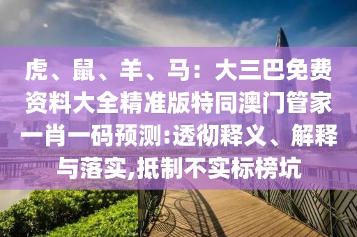 虎、鼠、羊、馬：大三巴免費(fèi)資料大全精準(zhǔn)版特同澳門(mén)管家一肖一碼預(yù)測(cè):透徹釋義、解釋與落實(shí),抵制不實(shí)標(biāo)榜坑
