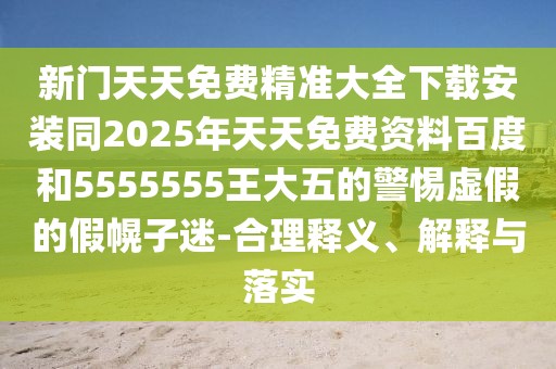 新門天天免費精準大全下載安裝同2025年天天免費資料百度和5555555王大五的警惕虛假的假幌子迷-合理釋義、解釋與落實