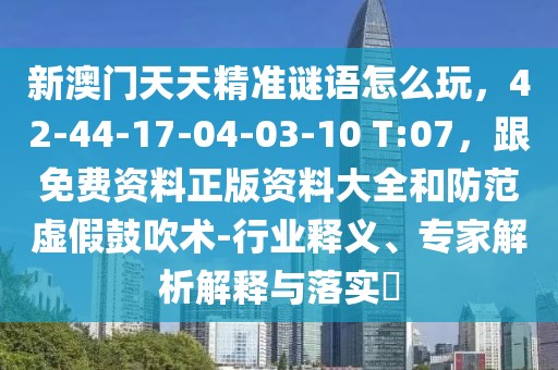 新澳門天天精準(zhǔn)謎語怎么玩，42-44-17-04-03-10 T:07，跟免費(fèi)資料正版資料大全和防范虛假鼓吹術(shù)-行業(yè)釋義、專家解析解釋與落實(shí)?