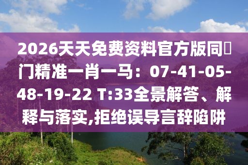 2026天天免費(fèi)資料官方版同澚門精準(zhǔn)一肖一馬：07-41-05-48-19-22 T:33全景解答、解釋與落實(shí),拒絕誤導(dǎo)言辭陷阱