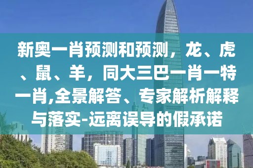 新奧一肖預測和預測，龍、虎、鼠、羊，同大三巴一肖一特一肖,全景解答、專家解析解釋與落實-遠離誤導的假承諾