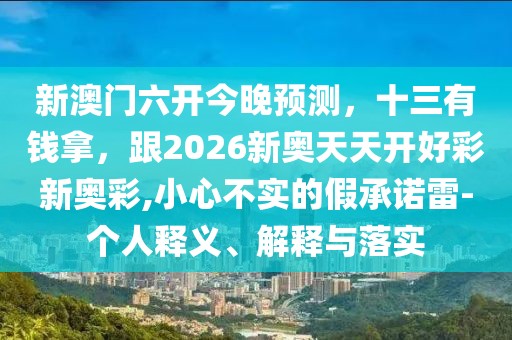 新澳門六開今晚預(yù)測，十三有錢拿，跟2026新奧天天開好彩新奧彩,小心不實的假承諾雷-個人釋義、解釋與落實