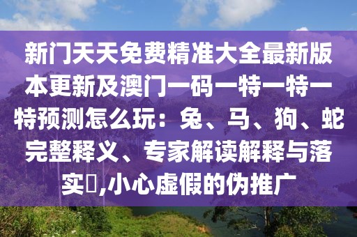 新門天天免費(fèi)精準(zhǔn)大全最新版本更新及澳門一碼一特一特一特預(yù)測(cè)怎么玩：兔、馬、狗、蛇完整釋義、專家解讀解釋與落實(shí)?,小心虛假的偽推廣