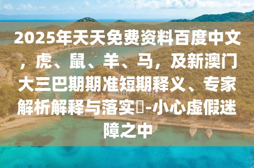 2025年天天免費(fèi)資料百度中文，虎、鼠、羊、馬，及新澳門大三巴期期準(zhǔn)短期釋義、專家解析解釋與落實(shí)?-小心虛假迷障之中