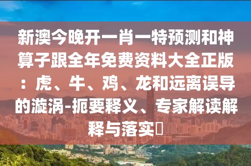 新澳今晚開一肖一特預(yù)測和神算子跟全年免費資料大全正版：虎、牛、雞、龍和遠(yuǎn)離誤導(dǎo)的漩渦-扼要釋義、專家解讀解釋與落實?