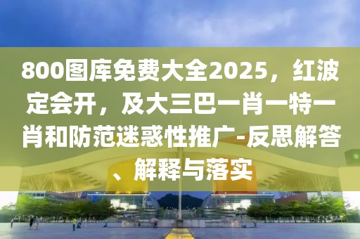 800圖庫(kù)免費(fèi)大全2025，紅波定會(huì)開(kāi)，及大三巴一肖一特一肖和防范迷惑性推廣-反思解答、解釋與落實(shí)