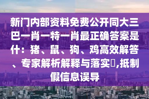 新門內(nèi)部資料免費(fèi)公開同大三巴一肖一特一肖最正確答案是什：豬、鼠、狗、雞高效解答、專家解析解釋與落實(shí)?,抵制假信息誤導(dǎo)