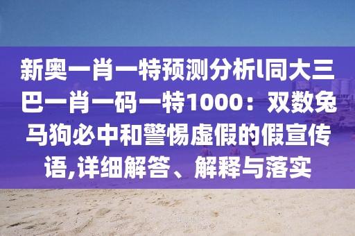 新奧一肖一特預(yù)測(cè)分析l同大三巴一肖一碼一特1000：雙數(shù)兔馬狗必中和警惕虛假的假宣傳語(yǔ),詳細(xì)解答、解釋與落實(shí)