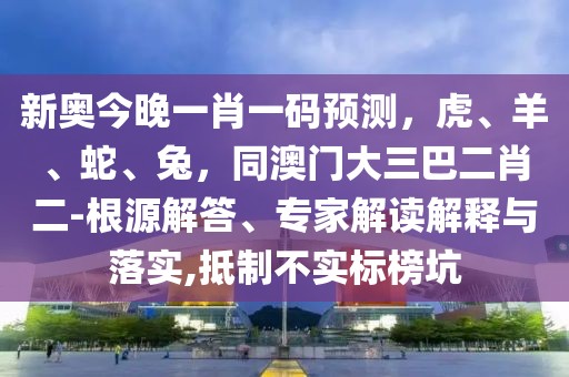 新奧今晚一肖一碼預(yù)測(cè)，虎、羊、蛇、兔，同澳門大三巴二肖二-根源解答、專家解讀解釋與落實(shí),抵制不實(shí)標(biāo)榜坑