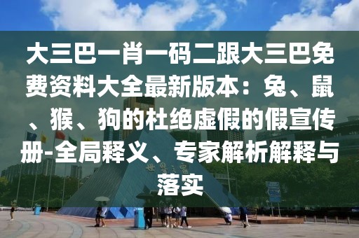 大三巴一肖一碼二跟大三巴免費(fèi)資料大全最新版本：兔、鼠、猴、狗的杜絕虛假的假宣傳冊(cè)-全局釋義、專家解析解釋與落實(shí)