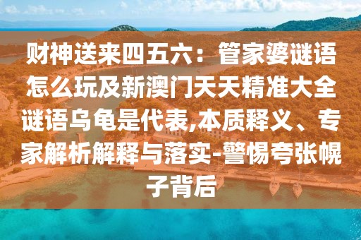 財(cái)神送來四五六：管家婆謎語怎么玩及新澳門天天精準(zhǔn)大全謎語烏龜是代表,本質(zhì)釋義、專家解析解釋與落實(shí)-警惕夸張幌子背后