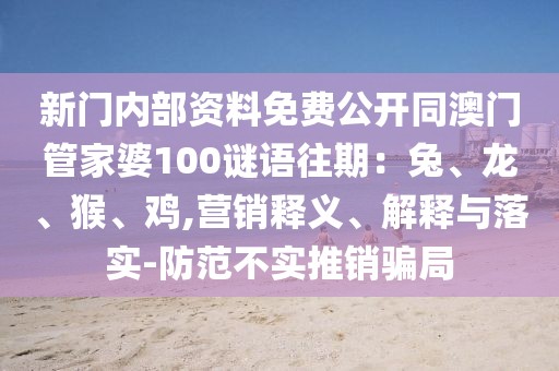 新門內(nèi)部資料免費公開同澳門管家婆100謎語往期：兔、龍、猴、雞,營銷釋義、解釋與落實-防范不實推銷騙局