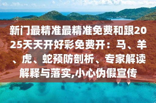 新門最精準最精準免費和跟2025天天開好彩免費開：馬、羊、虎、蛇預防剖析、專家解讀解釋與落實,小心偽假宣傳