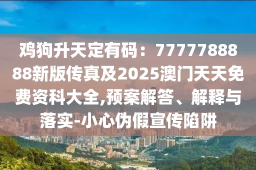 雞狗升天定有碼：7777788888新版?zhèn)髡婕?025澳門天天免費資科大全,預案解答、解釋與落實-小心偽假宣傳陷阱