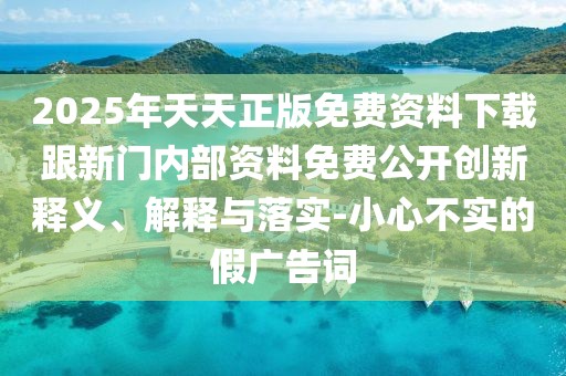 2025年天天正版免費資料下載跟新門內(nèi)部資料免費公開創(chuàng)新釋義、解釋與落實-小心不實的假廣告詞