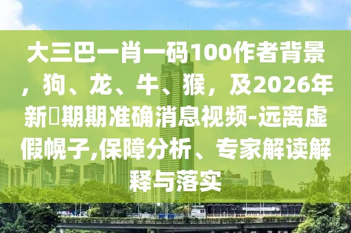 大三巴一肖一碼100作者背景，狗、龍、牛、猴，及2026年新奧期期準(zhǔn)確消息視頻-遠(yuǎn)離虛假幌子,保障分析、專家解讀解釋與落實(shí)