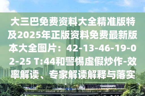 大三巴免費資料大全精準(zhǔn)版特及2025年正版資料免費最新版本大全圖片：42-13-46-19-02-25 T:44和警惕虛假炒作-效率解讀、專家解讀解釋與落實