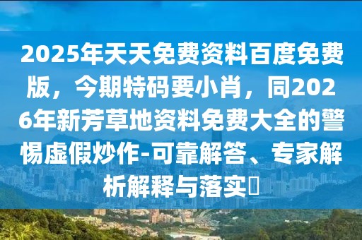 2025年天天免費(fèi)資料百度免費(fèi)版，今期特碼要小肖，同2026年新芳草地資料免費(fèi)大全的警惕虛假炒作-可靠解答、專家解析解釋與落實(shí)?