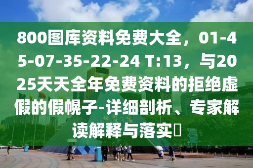 800圖庫(kù)資料免費(fèi)大全，01-45-07-35-22-24 T:13，與2025天天全年免費(fèi)資料的拒絕虛假的假幌子-詳細(xì)剖析、專家解讀解釋與落實(shí)?