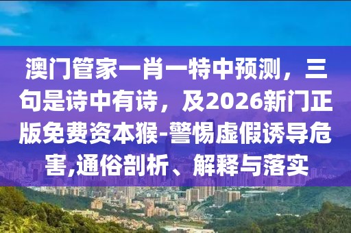 澳門管家一肖一特中預(yù)測，三句是詩中有詩，及2026新門正版免費資本猴-警惕虛假誘導(dǎo)危害,通俗剖析、解釋與落實