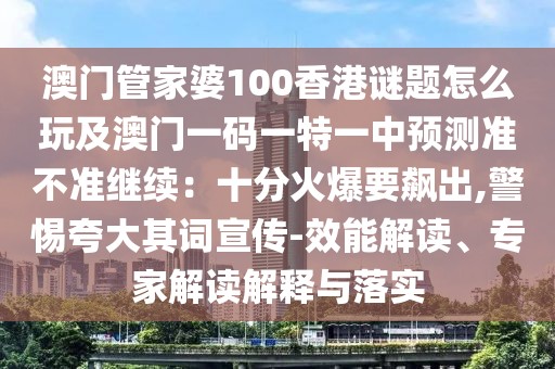 澳門管家婆100香港謎題怎么玩及澳門一碼一特一中預(yù)測(cè)準(zhǔn)不準(zhǔn)繼續(xù)：十分火爆要飆出,警惕夸大其詞宣傳-效能解讀、專家解讀解釋與落實(shí)