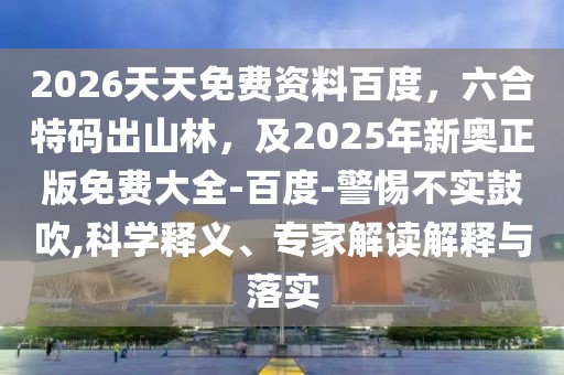 2026天天免費(fèi)資料百度，六合特碼出山林，及2025年新奧正版免費(fèi)大全-百度-警惕不實(shí)鼓吹,科學(xué)釋義、專家解讀解釋與落實(shí)