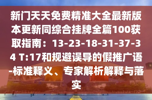 新門天天免費精準(zhǔn)大全最新版本更新同綜合掛牌全篇100獲取指南：13-23-18-31-37-34 T:17和規(guī)避誤導(dǎo)的假推廣語-標(biāo)準(zhǔn)釋義、專家解析解釋與落實