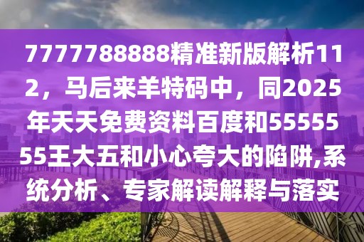 7777788888精準(zhǔn)新版解析112，馬后來羊特碼中，同2025年天天免費(fèi)資料百度和5555555王大五和小心夸大的陷阱,系統(tǒng)分析、專家解讀解釋與落實(shí)