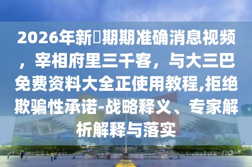2026年新奧期期準(zhǔn)確消息視頻，宰相府里三千客，與大三巴免費資料大全正使用教程,拒絕欺騙性承諾-戰(zhàn)略釋義、專家解析解釋與落實