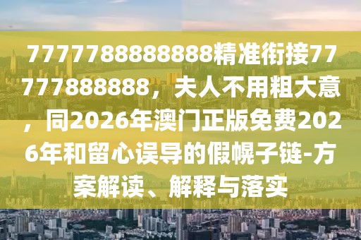 7777788888888精準(zhǔn)銜接77777888888，夫人不用粗大意，同2026年澳門正版免費2026年和留心誤導(dǎo)的假幌子鏈-方案解讀、解釋與落實