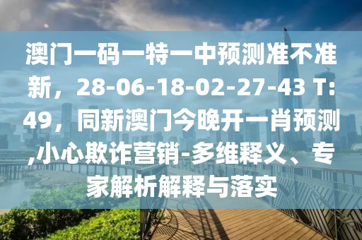 澳門一碼一特一中預(yù)測準(zhǔn)不準(zhǔn)新，28-06-18-02-27-43 T:49，同新澳門今晚開一肖預(yù)測,小心欺詐營銷-多維釋義、專家解析解釋與落實