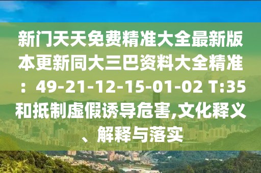 新門天天免費(fèi)精準(zhǔn)大全最新版本更新同大三巴資料大全精準(zhǔn)：49-21-12-15-01-02 T:35和抵制虛假誘導(dǎo)危害,文化釋義、解釋與落實(shí)